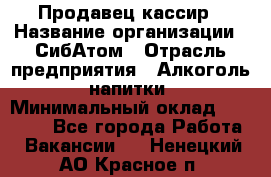 Продавец-кассир › Название организации ­ СибАтом › Отрасль предприятия ­ Алкоголь, напитки › Минимальный оклад ­ 14 500 - Все города Работа » Вакансии   . Ненецкий АО,Красное п.